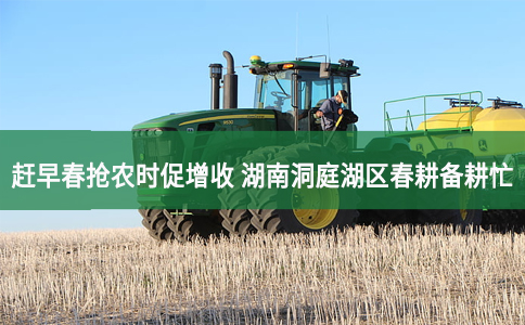 赶早春抢农时促增收 湖南洞庭湖区春耕备耕忙