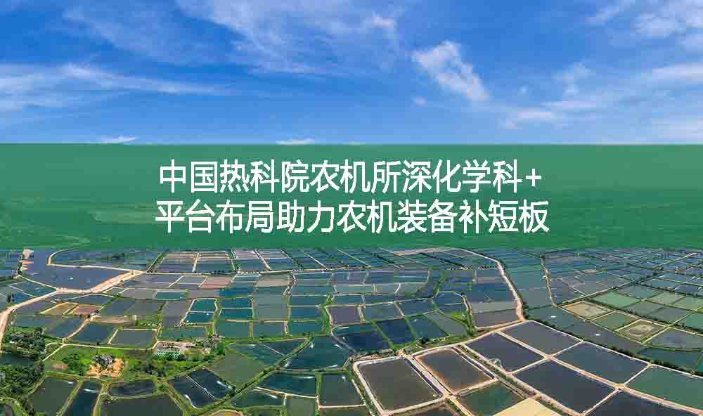 中国热科院农机所深化学科+平台布局助力农机装备补短板