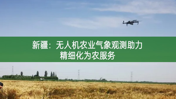 新疆：无人机农业气象观测助力精细化为农服务
