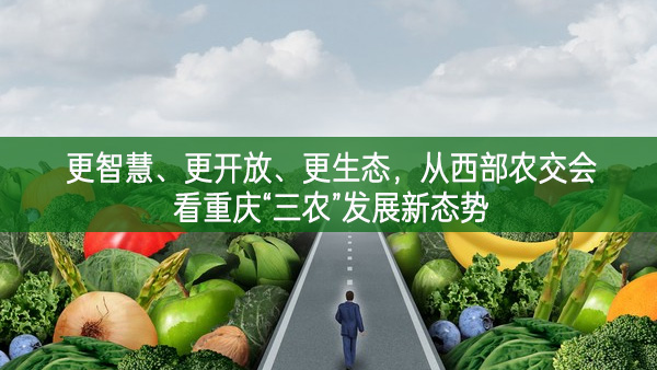 更智慧、更开放、更生态——从西部农交会看重庆“三农”发展新态势