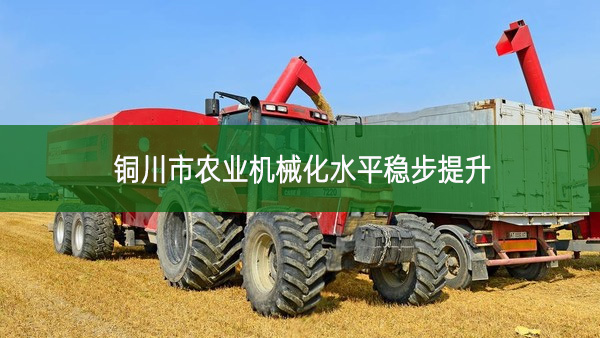 铜川市农业机械化水平稳步提升