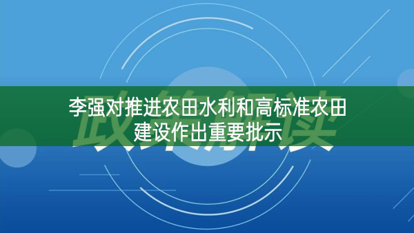 李强对推进农田水利和高标准农田建设作出重要批示
