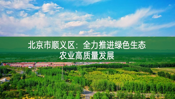 北京市顺义区：全力推进绿色生态农业高质量发展