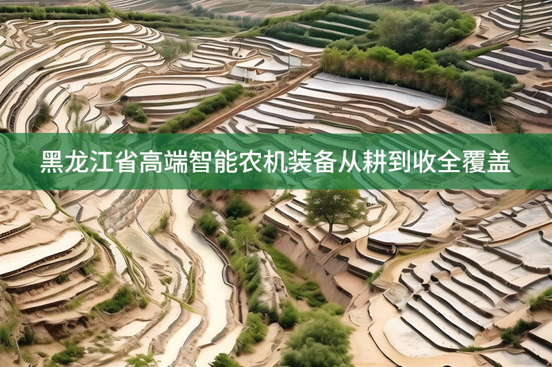 黑龙江省高端智能农机装备从耕到收全覆盖