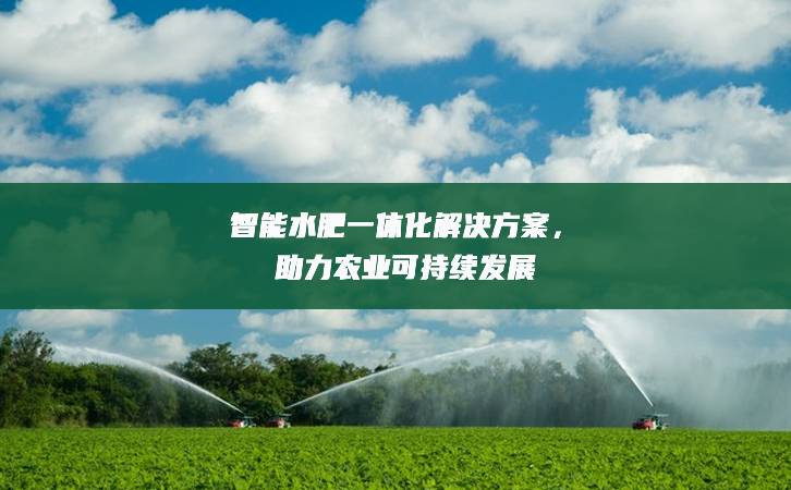 智能水肥一体化解决方案，助力农业可持续发展