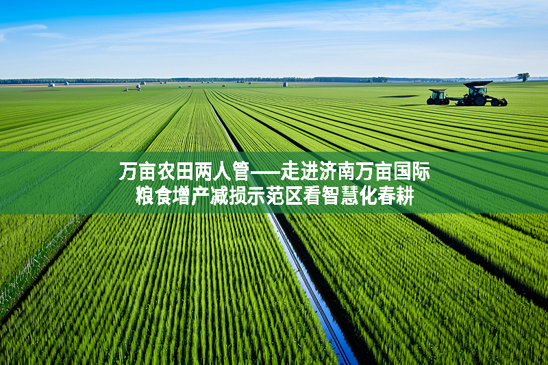 万亩农田两人管——走进济南万亩国际粮食增产减损示范区看智慧化春耕