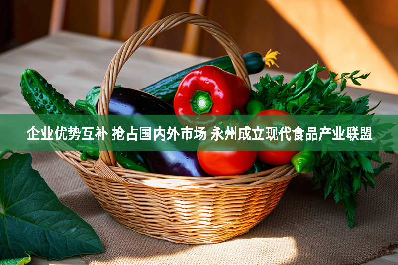 企业优势互补 抢占国内外市场 永州成立现代食品产业联盟