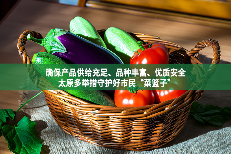 确保产品供给充足、品种丰富、优质安全 太原多举措守护好市民“菜篮子”