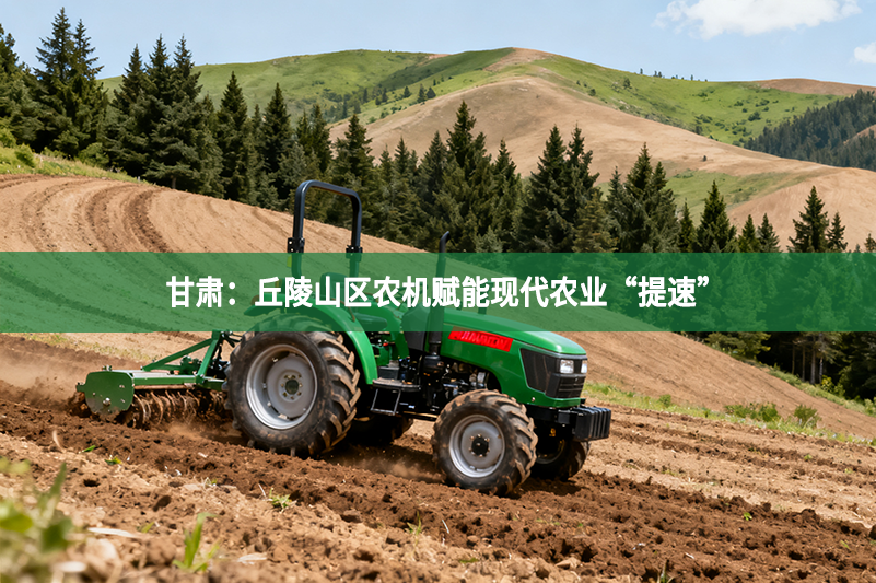 甘肃：丘陵山区农机赋能现代农业“提速”