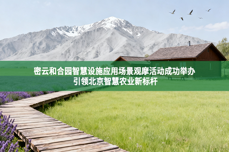 密云和合园智慧设施应用场景观摩活动成功举办 引领北京智慧农业新标杆