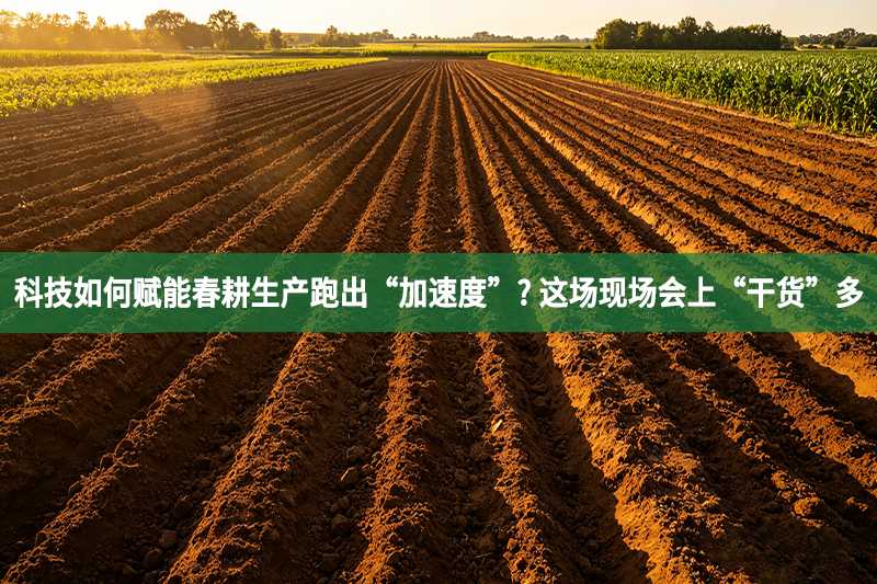 科技如何赋能春耕生产跑出“加速度”? 这场现场会上“干货”多