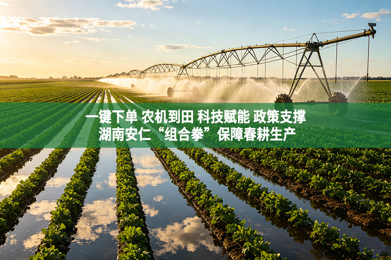 一键下单 农机到田 科技赋能 政策支撑 湖南安仁“组合拳”保障春耕生产