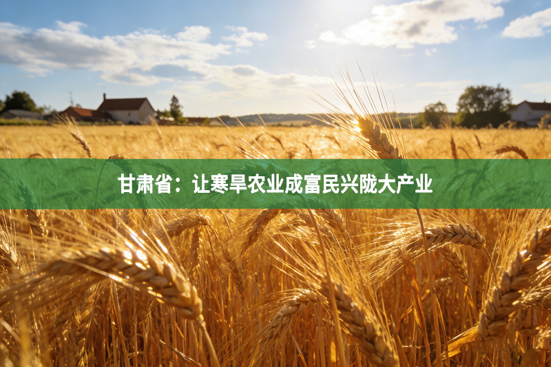 甘肃省：让寒旱农业成富民兴陇大产业
